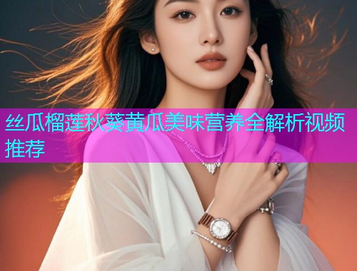 丝瓜榴莲秋葵黄瓜美味营养全解析视频推荐