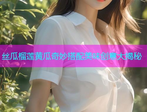 丝瓜榴莲黄瓜奇妙搭配美味创意大揭秘