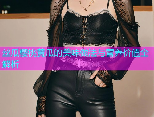 丝瓜樱桃黄瓜的美味做法与营养价值全解析