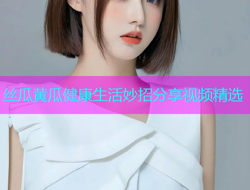丝瓜黄瓜健康生活妙招分享视频精选