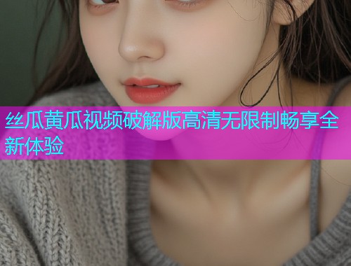 丝瓜黄瓜视频破解版高清无限制畅享全新体验