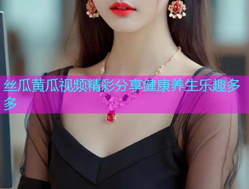 丝瓜黄瓜视频精彩分享健康养生乐趣多多