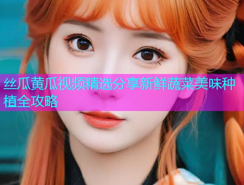 丝瓜黄瓜视频精选分享新鲜蔬菜美味种植全攻略