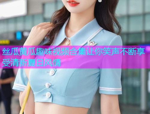 丝瓜黄瓜趣味视频合集让你笑声不断享受清新夏日风情