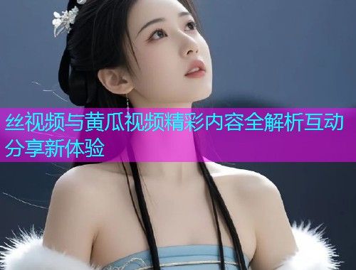 丝视频与黄瓜视频精彩内容全解析互动分享新体验