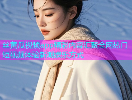 丝黄瓜视频app精彩内容汇聚全网热门短视频体验新潮娱乐方式