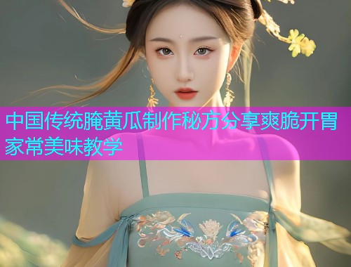 中国传统腌黄瓜制作秘方分享爽脆开胃家常美味教学