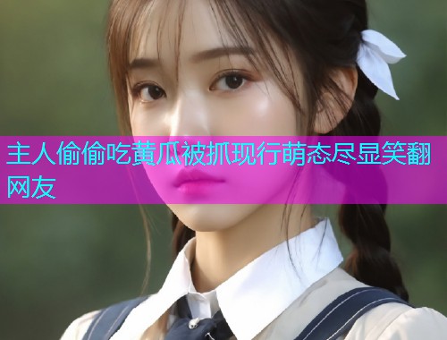 主人偷偷吃黄瓜被抓现行萌态尽显笑翻网友
