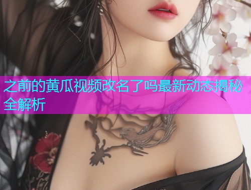 之前的黄瓜视频改名了吗最新动态揭秘全解析