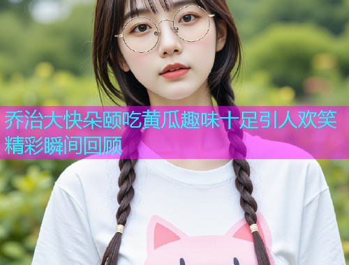 乔治大快朵颐吃黄瓜趣味十足引人欢笑精彩瞬间回顾