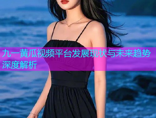 九一黄瓜视频平台发展现状与未来趋势深度解析