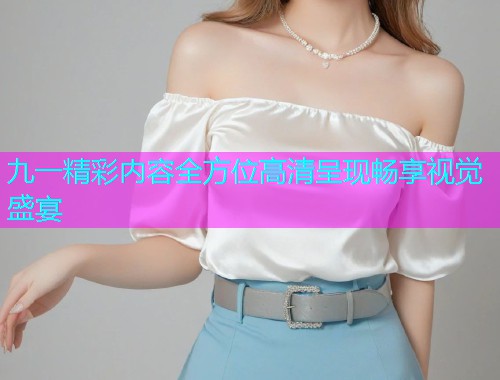 九一精彩内容全方位高清呈现畅享视觉盛宴