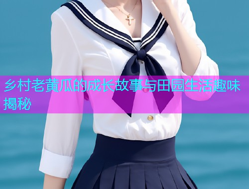 乡村老黄瓜的成长故事与田园生活趣味揭秘
