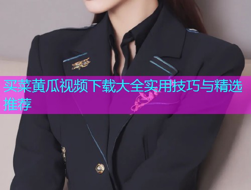 买菜黄瓜视频下载大全实用技巧与精选推荐