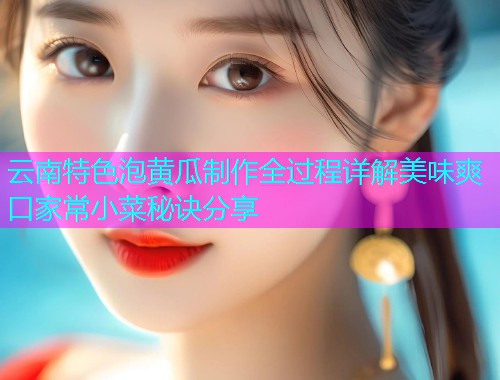 云南特色泡黄瓜制作全过程详解美味爽口家常小菜秘诀分享