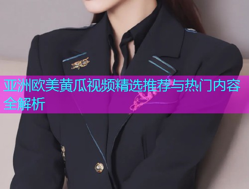 亚洲欧美黄瓜视频精选推荐与热门内容全解析