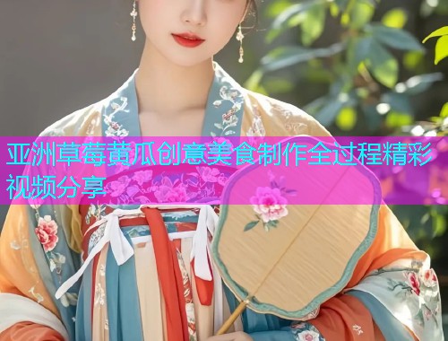 亚洲草莓黄瓜创意美食制作全过程精彩视频分享