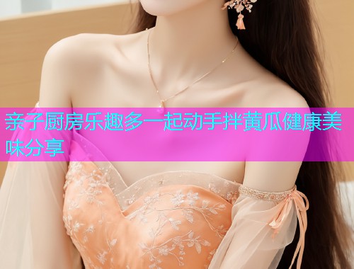 亲子厨房乐趣多一起动手拌黄瓜健康美味分享