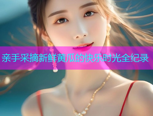 亲手采摘新鲜黄瓜的快乐时光全纪录