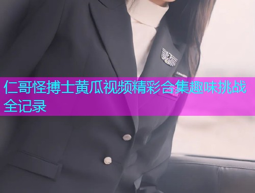 仁哥怪搏士黄瓜视频精彩合集趣味挑战全记录