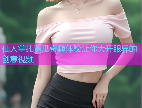 仙人掌扎黄瓜奇趣体验让你大开眼界的创意视频