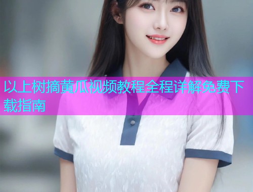以上树摘黄瓜视频教程全程详解免费下载指南