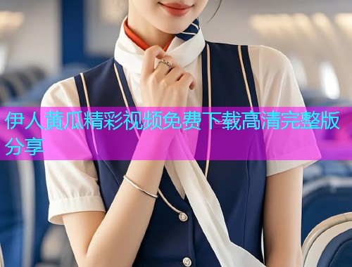 伊人黄瓜精彩视频免费下载高清完整版分享