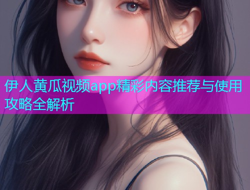 伊人黄瓜视频app精彩内容推荐与使用攻略全解析