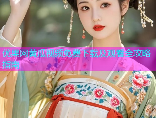 优果网黄瓜视频免费下载及观看全攻略指南