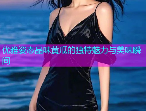 优雅姿态品味黄瓜的独特魅力与美味瞬间