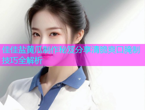 佳佳盐黄瓜制作秘笈分享清脆爽口腌制技巧全解析