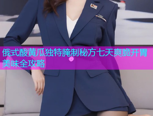俄式酸黄瓜独特腌制秘方七天爽脆开胃美味全攻略