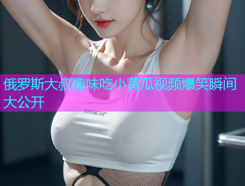 俄罗斯大叔趣味吃小黄瓜视频爆笑瞬间大公开