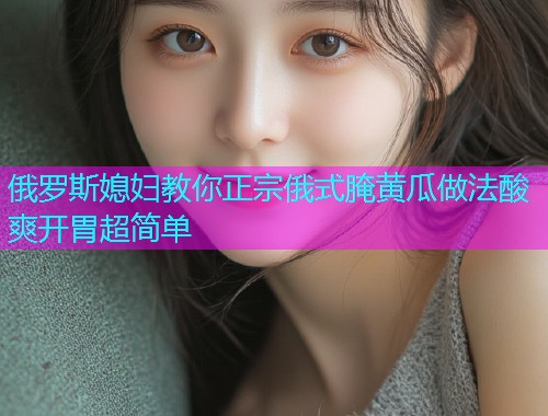 俄罗斯媳妇教你正宗俄式腌黄瓜做法酸爽开胃超简单