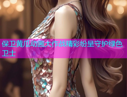 保卫黄瓜动画大作战精彩纷呈守护绿色卫士