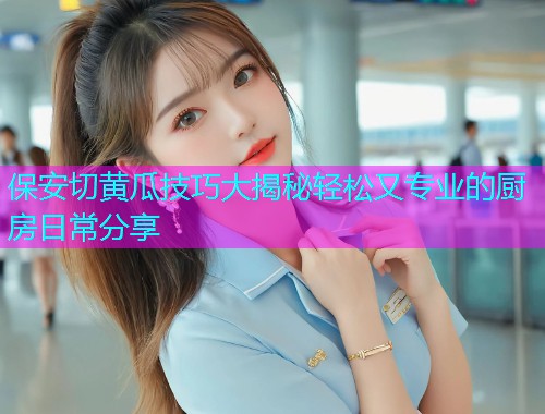 保安切黄瓜技巧大揭秘轻松又专业的厨房日常分享