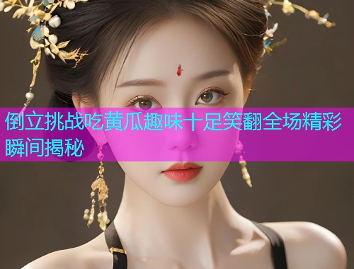 倒立挑战吃黄瓜趣味十足笑翻全场精彩瞬间揭秘