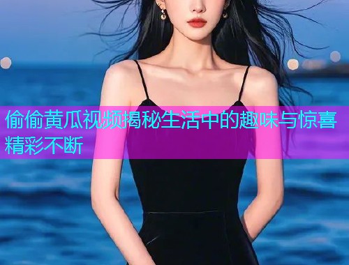 偷偷黄瓜视频揭秘生活中的趣味与惊喜精彩不断