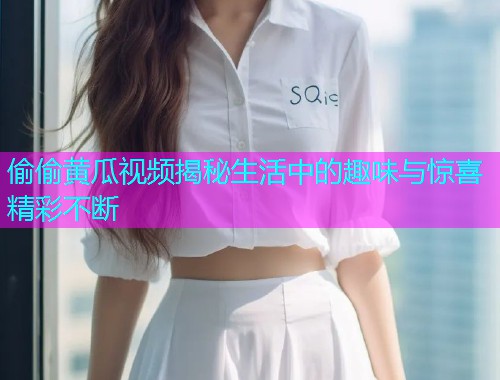 偷偷黄瓜视频揭秘生活中的趣味与惊喜精彩不断