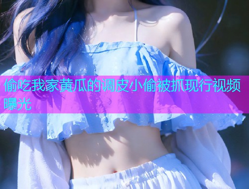 偷吃我家黄瓜的调皮小偷被抓现行视频曝光