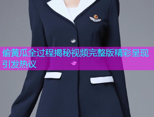 偷黄瓜全过程揭秘视频完整版精彩呈现引发热议