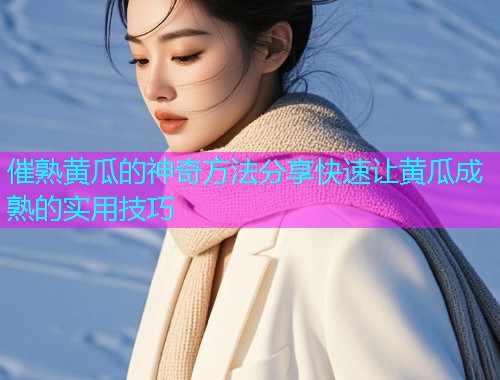 催熟黄瓜的神奇方法分享快速让黄瓜成熟的实用技巧