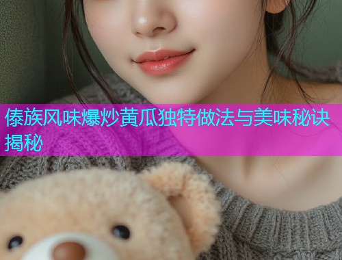 傣族风味爆炒黄瓜独特做法与美味秘诀揭秘