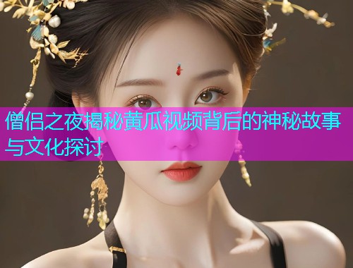 僧侣之夜揭秘黄瓜视频背后的神秘故事与文化探讨