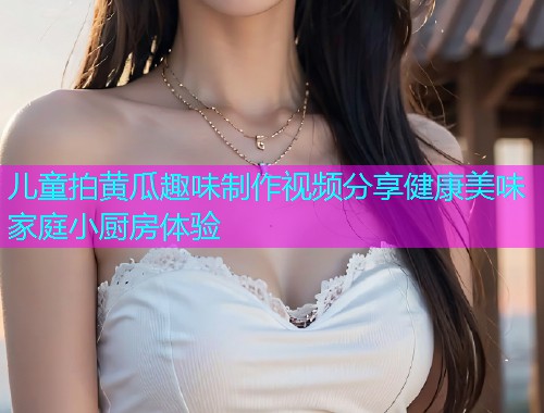 儿童拍黄瓜趣味制作视频分享健康美味家庭小厨房体验