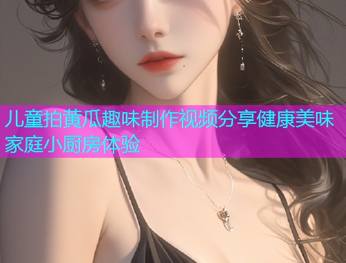 儿童拍黄瓜趣味制作视频分享健康美味家庭小厨房体验