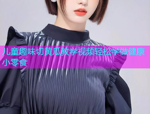 儿童趣味切黄瓜教学视频轻松学做健康小零食