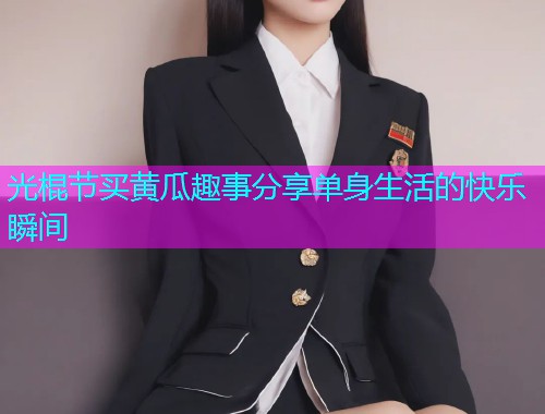 光棍节买黄瓜趣事分享单身生活的快乐瞬间
