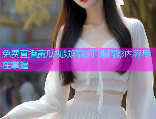 免费直播黄瓜视频精彩不断精彩内容尽在掌握