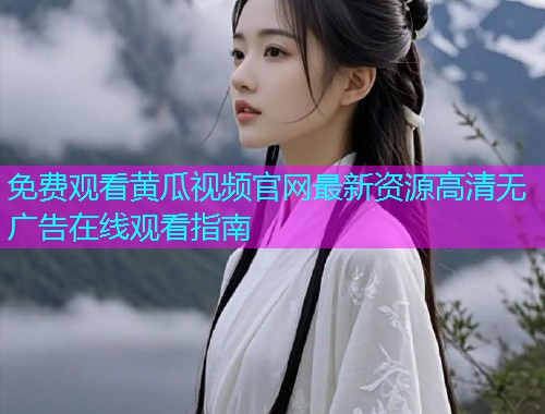 免费观看黄瓜视频官网最新资源高清无广告在线观看指南